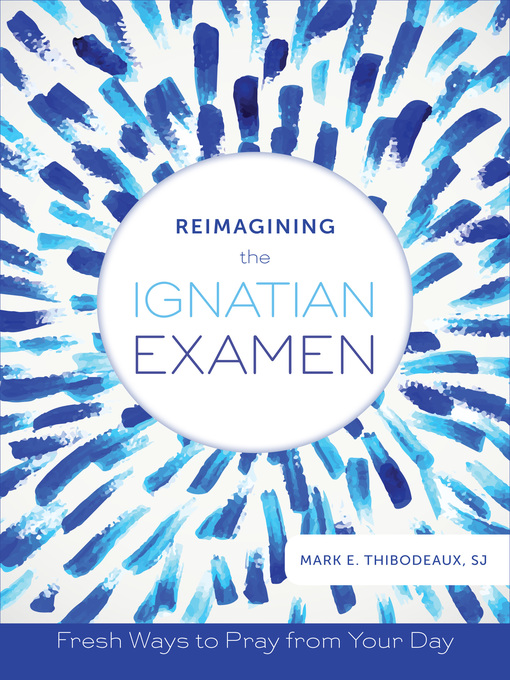 Title details for Reimagining the Ignatian Examen: Fresh Ways to Pray from Your Day by Mark E. Thibodeaux - Available